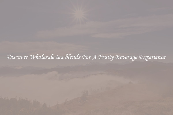 Discover Wholesale tea blends For A Fruity Beverage Experience 