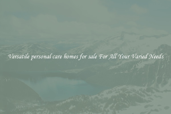 Versatile personal care homes for sale For All Your Varied Needs