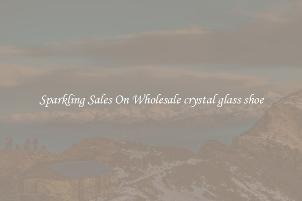Sparkling Sales On Wholesale crystal glass shoe