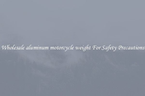 Wholesale aluminum motorcycle weight For Safety Precautions