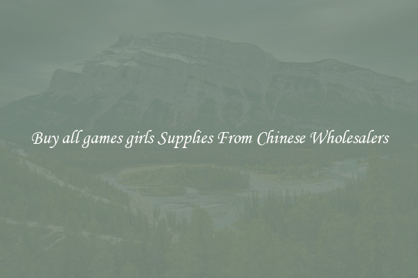 Buy all games girls Supplies From Chinese Wholesalers