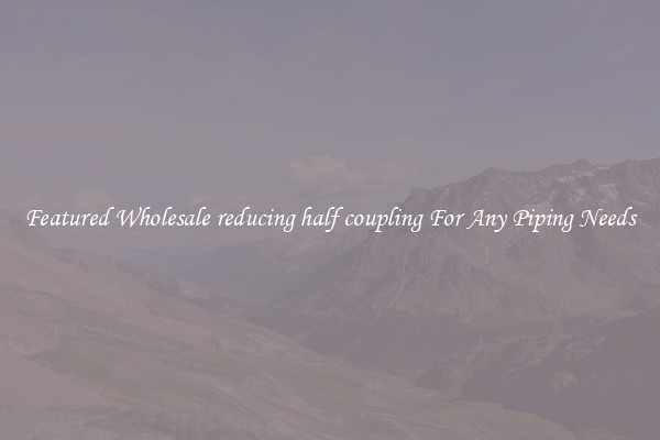 Featured Wholesale reducing half coupling For Any Piping Needs