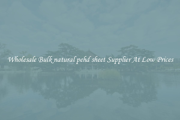 Wholesale Bulk natural pehd sheet Supplier At Low Prices