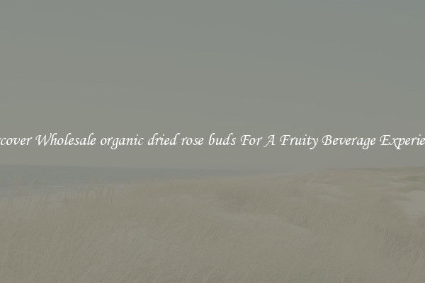 Discover Wholesale organic dried rose buds For A Fruity Beverage Experience 
