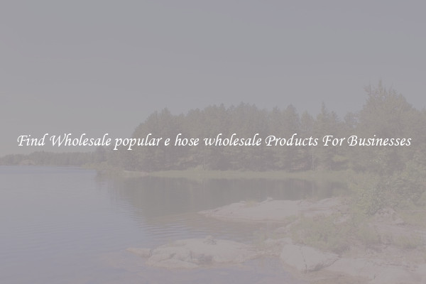 Find Wholesale popular e hose wholesale Products For Businesses