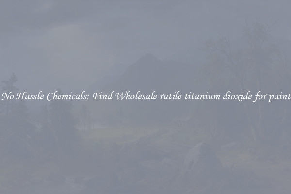 No Hassle Chemicals: Find Wholesale rutile titanium dioxide for paint