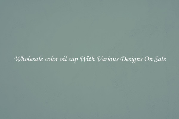 Wholesale color oil cap With Various Designs On Sale