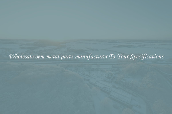 Wholesale oem metal parts manufacturer To Your Specifications