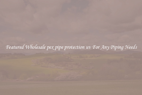 Featured Wholesale pex pipe protection uv For Any Piping Needs