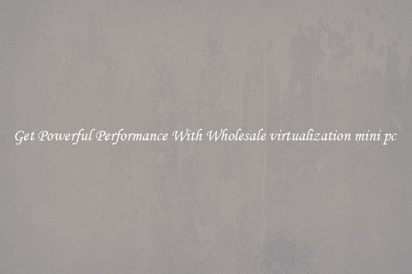Get Powerful Performance With Wholesale virtualization mini pc 