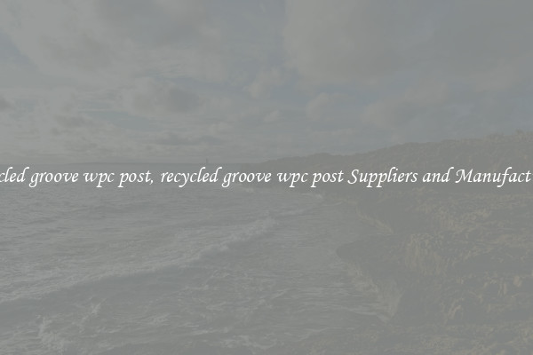 recycled groove wpc post, recycled groove wpc post Suppliers and Manufacturers
