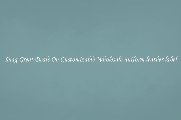 Snag Great Deals On Customizable Wholesale uniform leather label