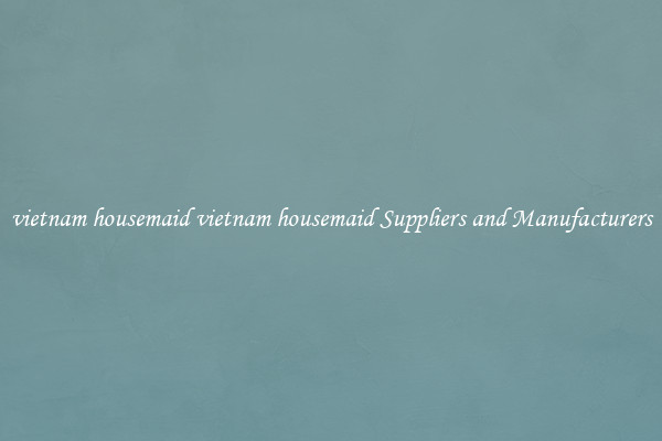 vietnam housemaid vietnam housemaid Suppliers and Manufacturers
