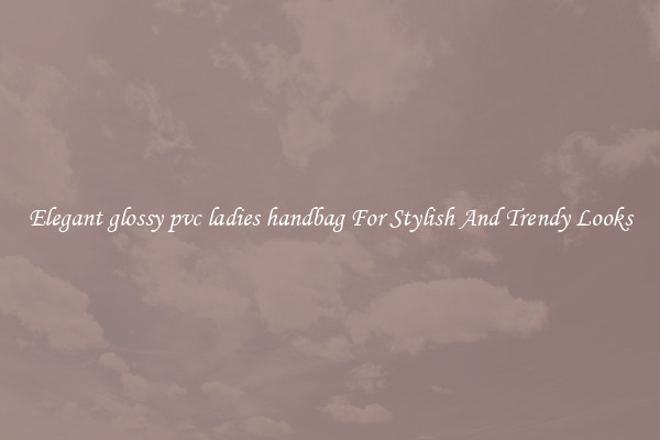 Elegant glossy pvc ladies handbag For Stylish And Trendy Looks