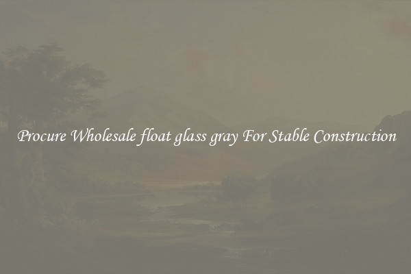 Procure Wholesale float glass gray For Stable Construction