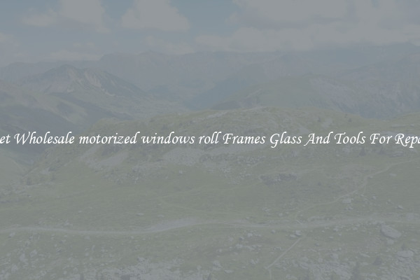 Get Wholesale motorized windows roll Frames Glass And Tools For Repair