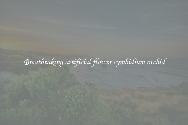 Breathtaking artificial flower cymbidium orchid