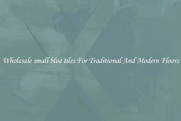 Wholesale small blue tiles For Traditional And Modern Floors