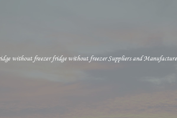 fridge without freezer fridge without freezer Suppliers and Manufacturers