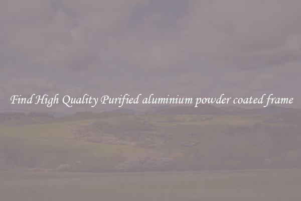 Find High Quality Purified aluminium powder coated frame