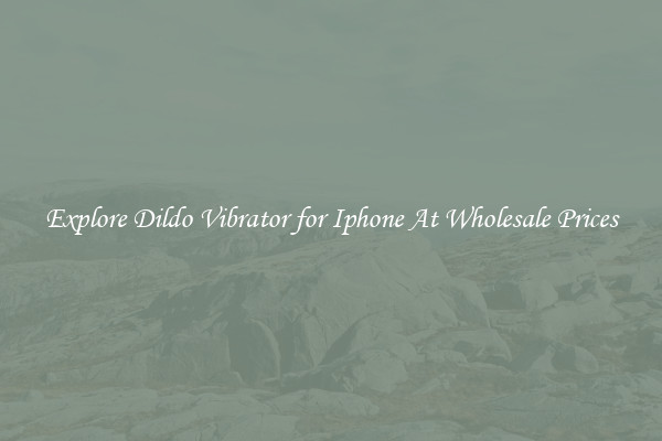 Explore Dildo Vibrator for Iphone At Wholesale Prices