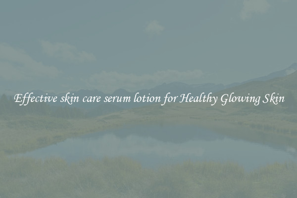 Effective skin care serum lotion for Healthy Glowing Skin
