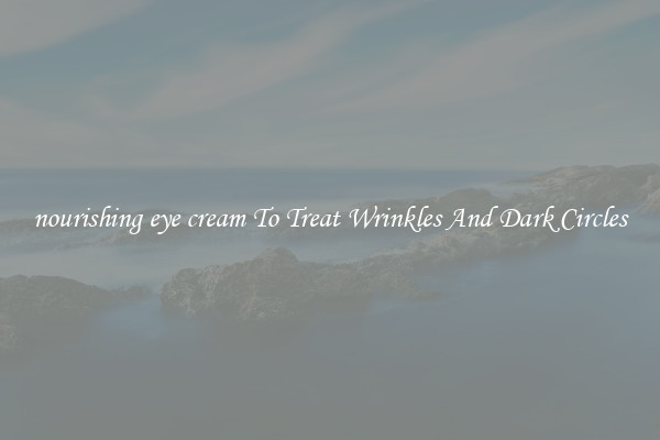 nourishing eye cream To Treat Wrinkles And Dark Circles