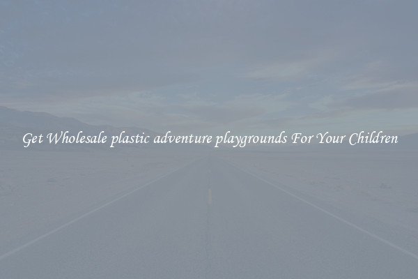 Get Wholesale plastic adventure playgrounds For Your Children