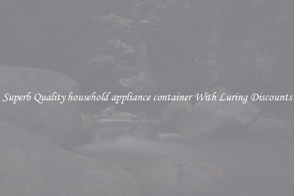 Superb Quality household appliance container With Luring Discounts