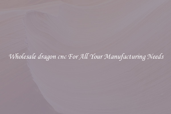 Wholesale dragon cnc For All Your Manufacturing Needs