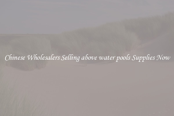 Chinese Wholesalers Selling above water pools Supplies Now