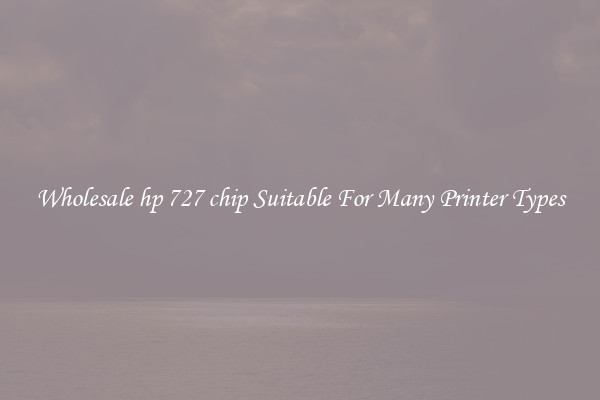 Wholesale hp 727 chip Suitable For Many Printer Types