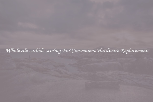 Wholesale carbide scoring For Convenient Hardware Replacement