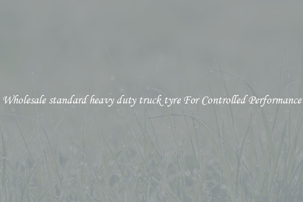 Wholesale standard heavy duty truck tyre For Controlled Performance