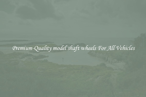 Premium-Quality model shaft wheels For All Vehicles