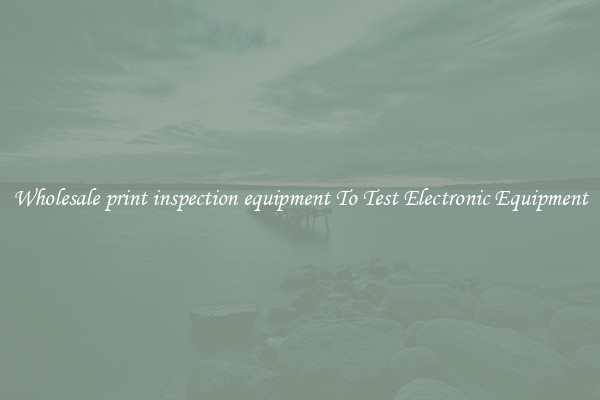 Wholesale print inspection equipment To Test Electronic Equipment