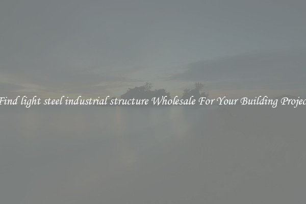 Find light steel industrial structure Wholesale For Your Building Project