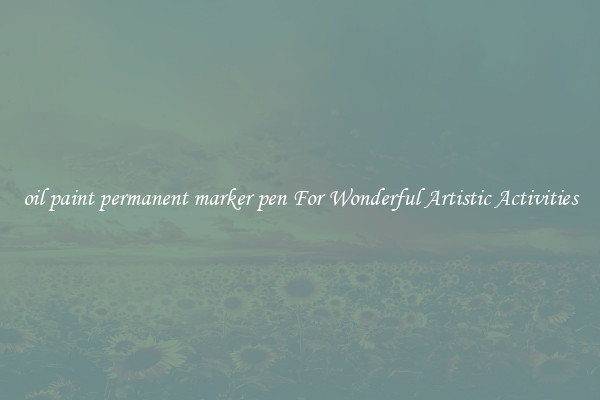 oil paint permanent marker pen For Wonderful Artistic Activities
