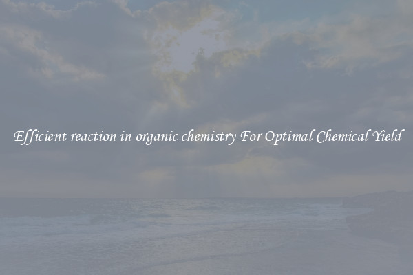 Efficient reaction in organic chemistry For Optimal Chemical Yield