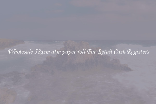 Wholesale 58gsm atm paper roll For Retail Cash Registers