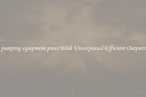 pumping equipment press With Unsurpassed Efficient Outputs