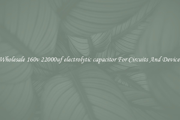 Wholesale 160v 22000uf electrolytic capacitor For Circuits And Devices
