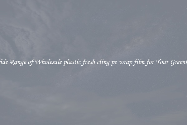 A Wide Range of Wholesale plastic fresh cling pe wrap film for Your Greenhouse