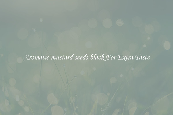 Aromatic mustard seeds black For Extra Taste