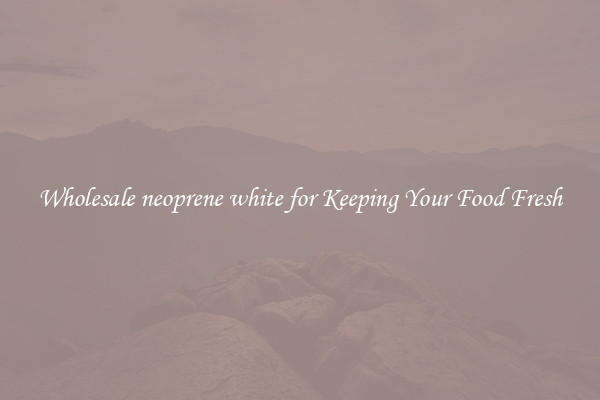 Wholesale neoprene white for Keeping Your Food Fresh