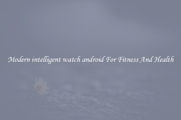 Modern intelligent watch android For Fitness And Health