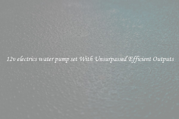 12v electrics water pump set With Unsurpassed Efficient Outputs